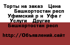 Торты на заказ › Цена ­ 750 - Башкортостан респ., Уфимский р-н, Уфа г. Услуги » Другие   . Башкортостан респ.